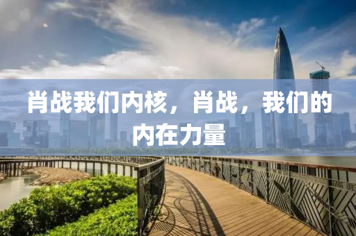 肖战我们内核，肖战，我们的内在力量