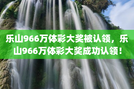 乐山966万体彩大奖被认领，乐山966万体彩大奖成功认领！