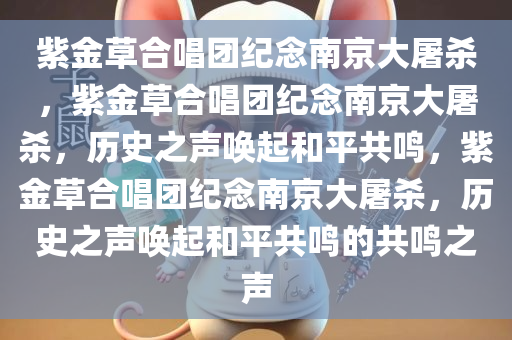 紫金草合唱团纪念南京大屠杀，紫金草合唱团纪念南京大屠杀，历史之声唤起和平共鸣，紫金草合唱团纪念南京大屠杀，历史之声唤起和平共鸣的共鸣之声