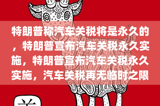 特朗普称汽车关税将是永久的，特朗普宣布汽车关税永久实施，特朗普宣布汽车关税永久实施，汽车关税再无临时之限