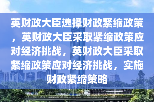 英财政大臣选择财政紧缩政策，英财政大臣采取紧缩政策应对经济挑战，英财政大臣采取紧缩政策应对经济挑战，实施财政紧缩策略