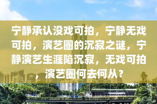宁静承认没戏可拍，宁静无戏可拍，演艺圈的沉寂之谜，宁静演艺生涯陷沉寂，无戏可拍，演艺圈何去何从？