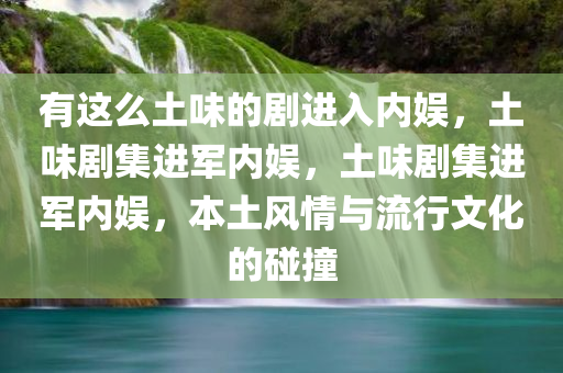 有这么土味的剧进入内娱，土味剧集进军内娱，土味剧集进军内娱，本土风情与流行文化的碰撞