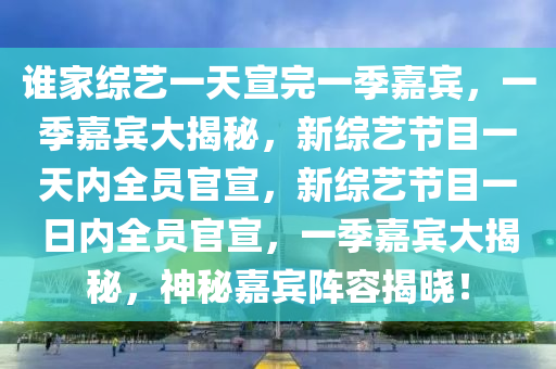 谁家综艺一天宣完一季嘉宾，一季嘉宾大揭秘，新综艺节目一天内全员官宣，新综艺节目一日内全员官宣，一季嘉宾大揭秘，神秘嘉宾阵容揭晓！