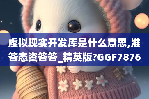 虚拟现实开发库是什么意思,准答态资答答_精英版?GGF7876