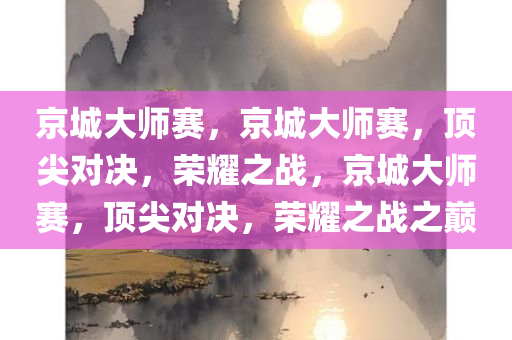 京城大师赛，京城大师赛，顶尖对决，荣耀之战，京城大师赛，顶尖对决，荣耀之战之巅