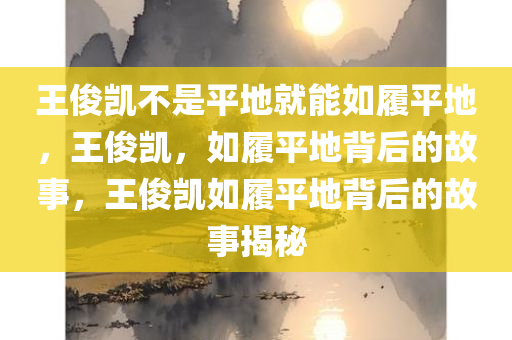 王俊凯不是平地就能如履平地，王俊凯，如履平地背后的故事，王俊凯如履平地背后的故事揭秘
