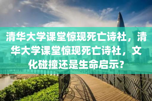 清华大学课堂惊现死亡诗社，清华大学课堂惊现死亡诗社，文化碰撞还是生命启示？