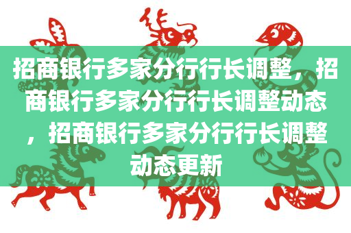 招商银行多家分行行长调整，招商银行多家分行行长调整动态，招商银行多家分行行长调整动态更新