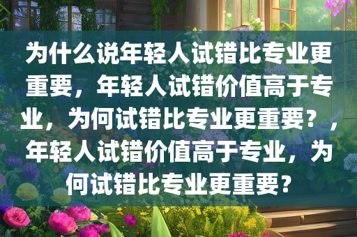 为什么说年轻人试错比专业更重要，年轻人试错价值高于专业，为何试错比专业更重要？，年轻人试错价值高于专业，为何试错比专业更重要？