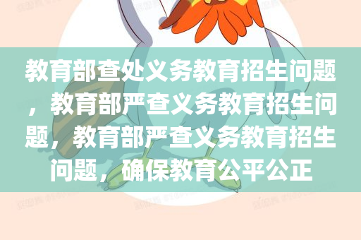 教育部查处义务教育招生问题，教育部严查义务教育招生问题，教育部严查义务教育招生问题，确保教育公平公正
