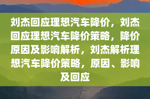 刘杰回应理想汽车降价，刘杰回应理想汽车降价策略，降价原因及影响解析，刘杰解析理想汽车降价策略，原因、影响及回应