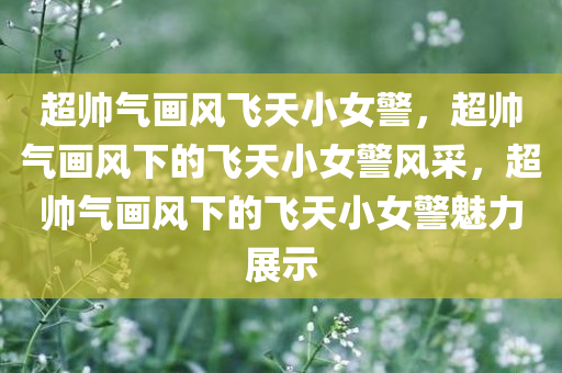 超帅气画风飞天小女警，超帅气画风下的飞天小女警风采，超帅气画风下的飞天小女警魅力展示
