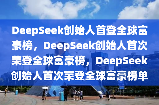 DeepSeek创始人首登全球富豪榜，DeepSeek创始人首次荣登全球富豪榜，DeepSeek创始人首次荣登全球富豪榜单