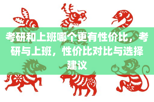 考研和上班哪个更有性价比，考研与上班，性价比对比与选择建议