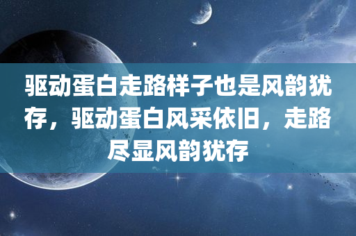 驱动蛋白走路样子也是风韵犹存，驱动蛋白风采依旧，走路尽显风韵犹存