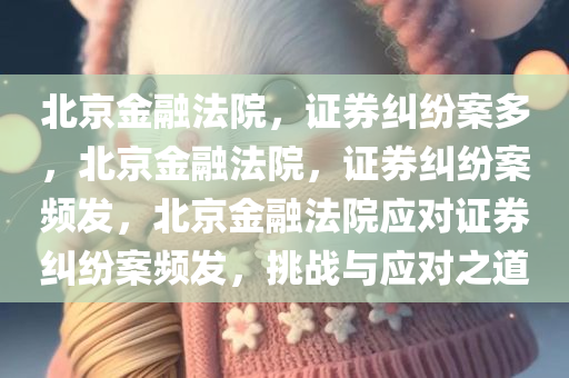 北京金融法院，证券纠纷案多，北京金融法院，证券纠纷案频发，北京金融法院应对证券纠纷案频发，挑战与应对之道