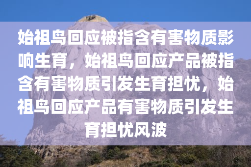 始祖鸟回应被指含有害物质影响生育，始祖鸟回应产品被指含有害物质引发生育担忧，始祖鸟回应产品有害物质引发生育担忧风波