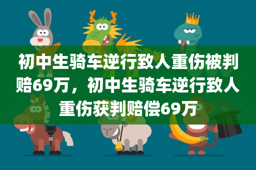 初中生骑车逆行致人重伤被判赔69万，初中生骑车逆行致人重伤获判赔偿69万