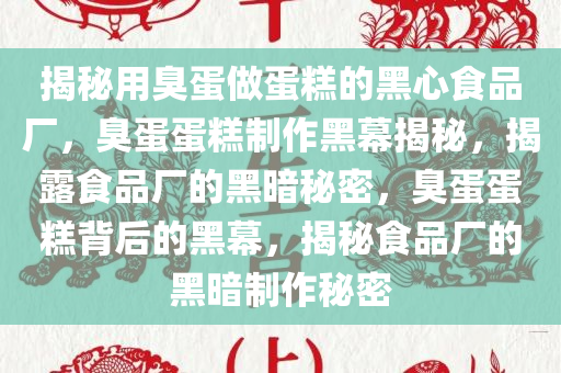 揭秘用臭蛋做蛋糕的黑心食品厂，臭蛋蛋糕制作黑幕揭秘，揭露食品厂的黑暗秘密，臭蛋蛋糕背后的黑幕，揭秘食品厂的黑暗制作秘密