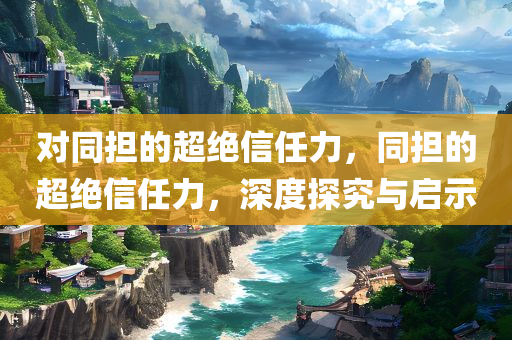 对同担的超绝信任力，同担的超绝信任力，深度探究与启示