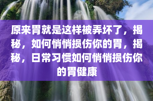 原来胃就是这样被弄坏了，揭秘，如何悄悄损伤你的胃，揭秘，日常习惯如何悄悄损伤你的胃健康
