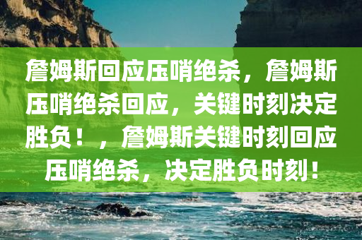 詹姆斯回应压哨绝杀，詹姆斯压哨绝杀回应，关键时刻决定胜负！，詹姆斯关键时刻回应压哨绝杀，决定胜负时刻！