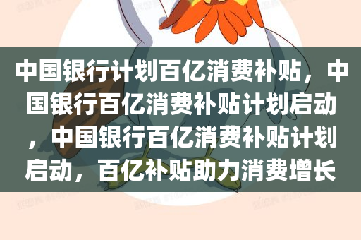 中国银行计划百亿消费补贴，中国银行百亿消费补贴计划启动，中国银行百亿消费补贴计划启动，百亿补贴助力消费增长