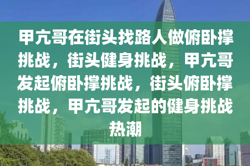 甲亢哥在街头找路人做俯卧撑挑战，街头健身挑战，甲亢哥发起俯卧撑挑战，街头俯卧撑挑战，甲亢哥发起的健身挑战热潮