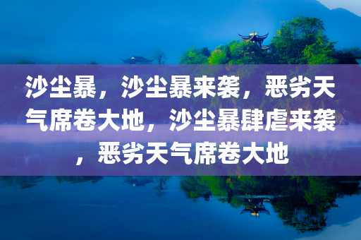 沙尘暴，沙尘暴来袭，恶劣天气席卷大地，沙尘暴肆虐来袭，恶劣天气席卷大地