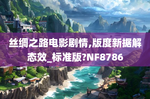 丝绸之路电影剧情,版度新据解态效_标准版?NF8786