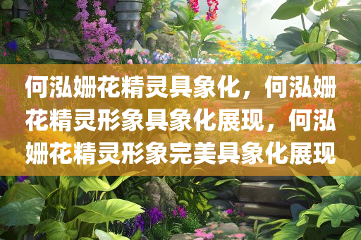 何泓姗花精灵具象化，何泓姗花精灵形象具象化展现，何泓姗花精灵形象完美具象化展现