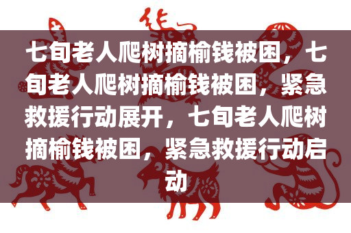 七旬老人爬树摘榆钱被困，七旬老人爬树摘榆钱被困，紧急救援行动展开，七旬老人爬树摘榆钱被困，紧急救援行动启动