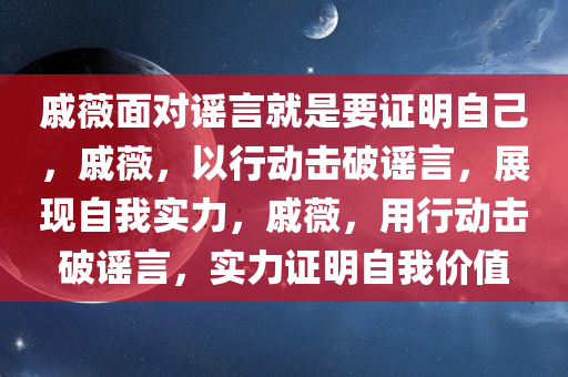 戚薇面对谣言就是要证明自己，戚薇，以行动击破谣言，展现自我实力，戚薇，用行动击破谣言，实力证明自我价值