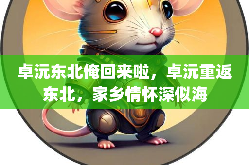 卓沅东北俺回来啦，卓沅重返东北，家乡情怀深似海