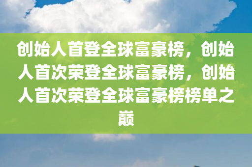 创始人首登全球富豪榜，创始人首次荣登全球富豪榜，创始人首次荣登全球富豪榜榜单之巅
