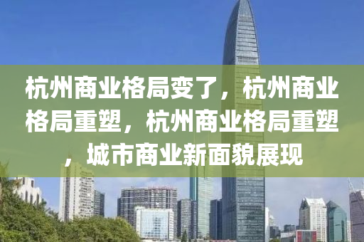 杭州商业格局变了，杭州商业格局重塑，杭州商业格局重塑，城市商业新面貌展现