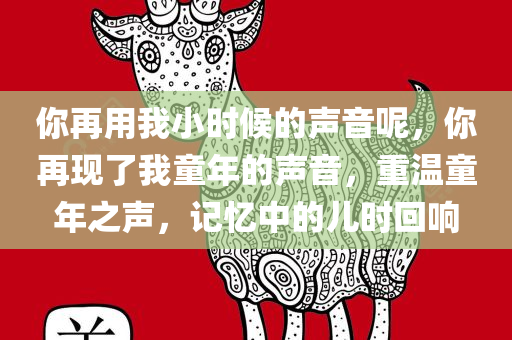 你再用我小时候的声音呢，你再现了我童年的声音，重温童年之声，记忆中的儿时回响