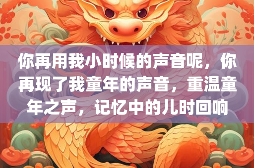 你再用我小时候的声音呢，你再现了我童年的声音，重温童年之声，记忆中的儿时回响