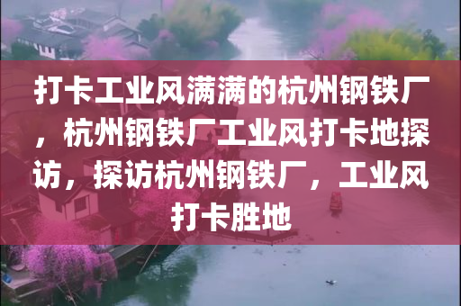 打卡工业风满满的杭州钢铁厂，杭州钢铁厂工业风打卡地探访，探访杭州钢铁厂，工业风打卡胜地