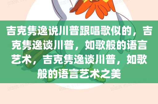 吉克隽逸说川普跟唱歌似的，吉克隽逸谈川普，如歌般的语言艺术，吉克隽逸谈川普，如歌般的语言艺术之美