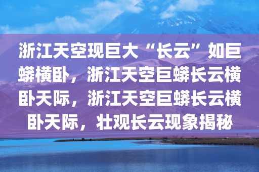 浙江天空现巨大“长云”如巨蟒横卧，浙江天空巨蟒长云横卧天际，浙江天空巨蟒长云横卧天际，壮观长云现象揭秘