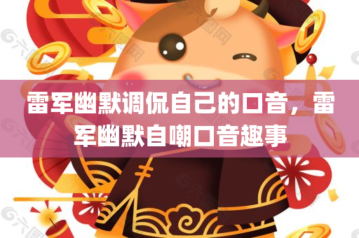 雷军幽默调侃自己的口音，雷军幽默自嘲口音趣事，雷军幽默自嘲口音趣事，口音趣事引发全场欢笑