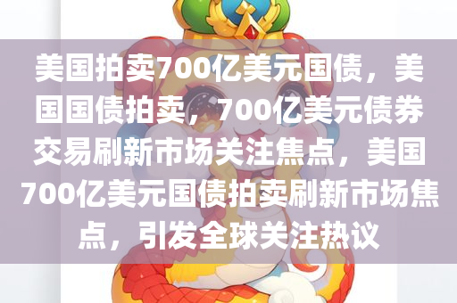 美国拍卖700亿美元国债，美国国债拍卖，700亿美元债券交易刷新市场关注焦点，美国700亿美元国债拍卖刷新市场焦点，引发全球关注热议