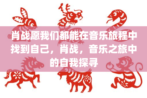 肖战愿我们都能在音乐旅程中找到自己，肖战，音乐之旅中的自我探寻