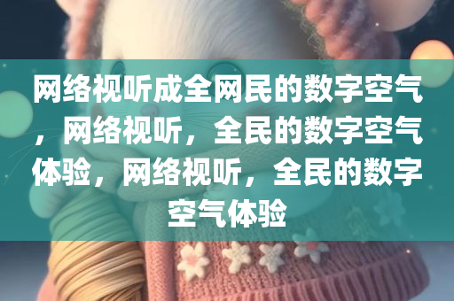 网络视听成全网民的数字空气，网络视听，全民的数字空气体验，网络视听，全民的数字空气体验