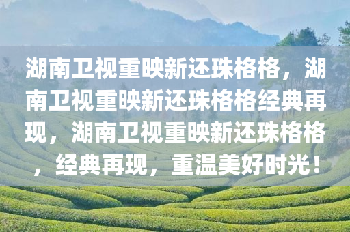 湖南卫视重映新还珠格格，湖南卫视重映新还珠格格经典再现，湖南卫视重映新还珠格格，经典再现，重温美好时光！