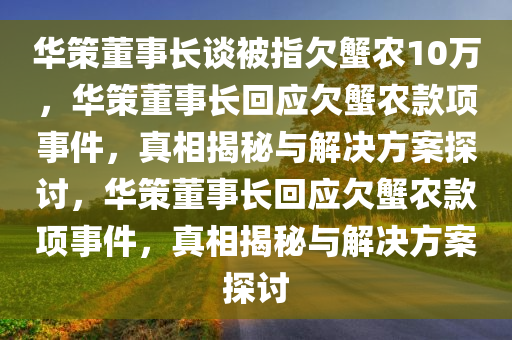 华策董事长谈被指欠蟹农10万，华策董事长回应欠蟹农款项事件，真相揭秘与解决方案探讨，华策董事长回应欠蟹农款项事件，真相揭秘与解决方案探讨
