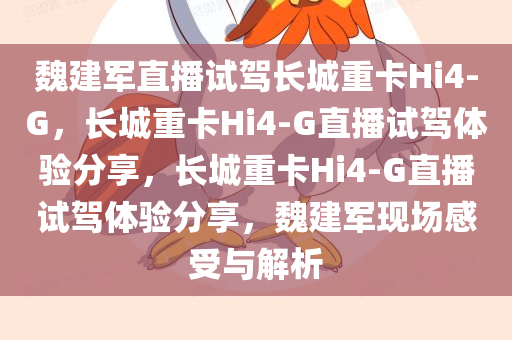 魏建军直播试驾长城重卡Hi4-G，长城重卡Hi4-G直播试驾体验分享，长城重卡Hi4-G直播试驾体验分享，魏建军现场感受与解析