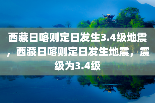 西藏日喀则定日发生3.4级地震，西藏日喀则定日发生地震，震级为3.4级
